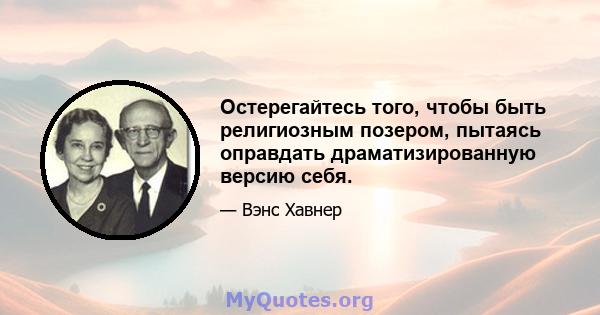 Остерегайтесь того, чтобы быть религиозным позером, пытаясь оправдать драматизированную версию себя.