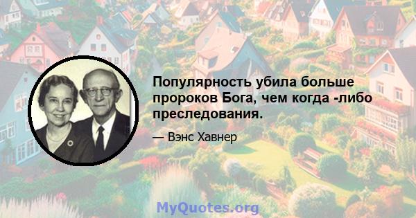 Популярность убила больше пророков Бога, чем когда -либо преследования.