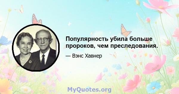 Популярность убила больше пророков, чем преследования.