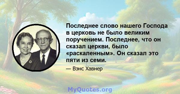 Последнее слово нашего Господа в церковь не было великим поручением. Последнее, что он сказал церкви, было «раскаленным». Он сказал это пяти из семи.