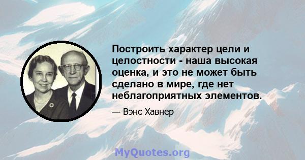 Построить характер цели и целостности - наша высокая оценка, и это не может быть сделано в мире, где нет неблагоприятных элементов.