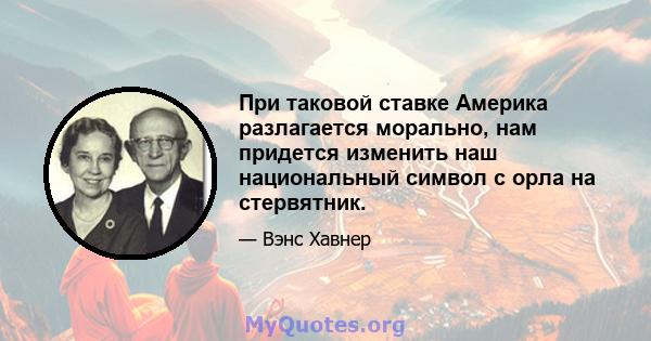 При таковой ставке Америка разлагается морально, нам придется изменить наш национальный символ с орла на стервятник.