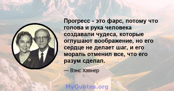 Прогресс - это фарс, потому что голова и рука человека создавали чудеса, которые оглушают воображение, но его сердце не делает шаг, и его мораль отменил все, что его разум сделал.