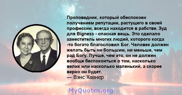 Проповедник, который обеспокоен получением репутации, растущего в своей профессии, всегда находится в рабстве. Зуд для Bigness - опасная вещь. Это сделало заместитель многих людей, которого когда -то богато благословил