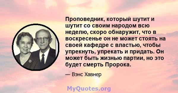 Проповедник, который шутит и шутит со своим народом всю неделю, скоро обнаружит, что в воскресенье он не может стоять на своей кафедре с властью, чтобы упрекнуть, упрекать и придать. Он может быть жизнью партии, но это