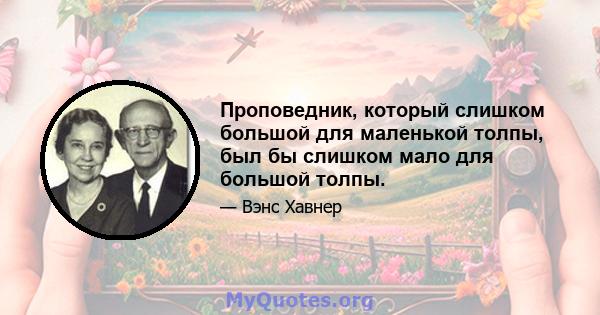 Проповедник, который слишком большой для маленькой толпы, был бы слишком мало для большой толпы.