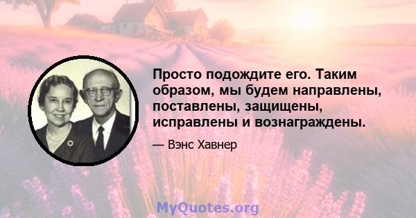 Просто подождите его. Таким образом, мы будем направлены, поставлены, защищены, исправлены и вознаграждены.