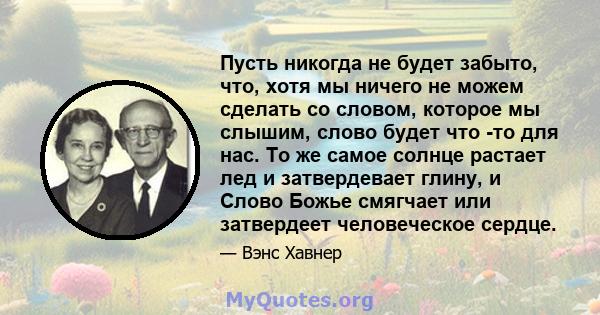 Пусть никогда не будет забыто, что, хотя мы ничего не можем сделать со словом, которое мы слышим, слово будет что -то для нас. То же самое солнце растает лед и затвердевает глину, и Слово Божье смягчает или затвердеет