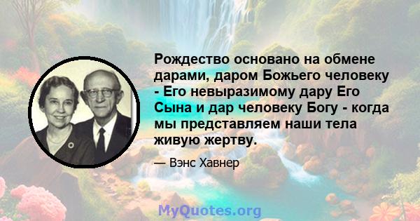 Рождество основано на обмене дарами, даром Божьего человеку - Его невыразимому дару Его Сына и дар человеку Богу - когда мы представляем наши тела живую жертву.