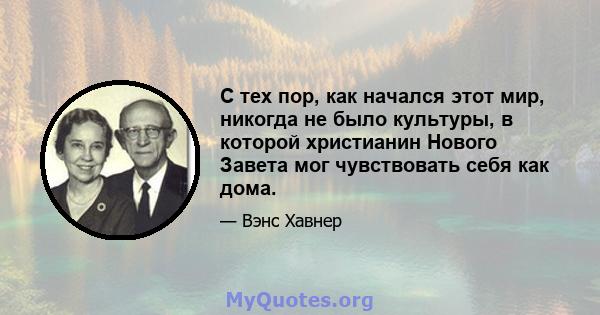 С тех пор, как начался этот мир, никогда не было культуры, в которой христианин Нового Завета мог чувствовать себя как дома.