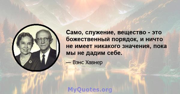 Само, служение, вещество - это божественный порядок, и ничто не имеет никакого значения, пока мы не дадим себе.