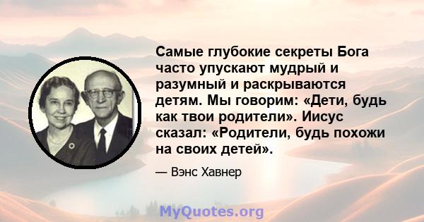 Самые глубокие секреты Бога часто упускают мудрый и разумный и раскрываются детям. Мы говорим: «Дети, будь как твои родители». Иисус сказал: «Родители, будь похожи на своих детей».