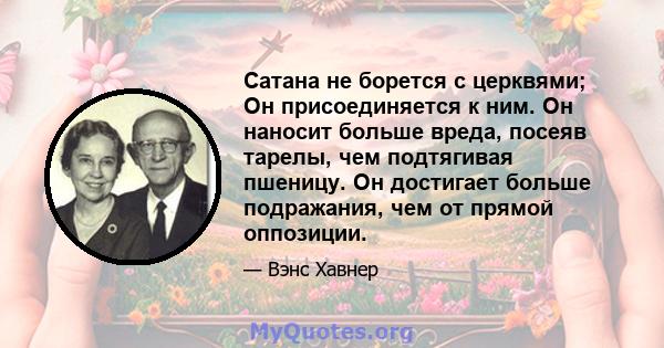 Сатана не борется с церквями; Он присоединяется к ним. Он наносит больше вреда, посеяв тарелы, чем подтягивая пшеницу. Он достигает больше подражания, чем от прямой оппозиции.