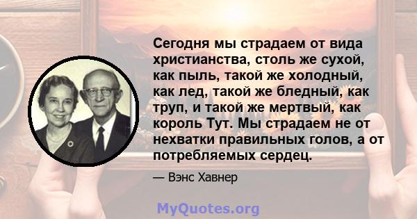 Сегодня мы страдаем от вида христианства, столь же сухой, как пыль, такой же холодный, как лед, такой же бледный, как труп, и такой же мертвый, как король Тут. Мы страдаем не от нехватки правильных голов, а от