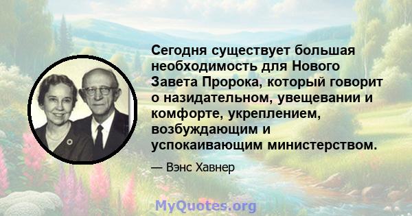 Сегодня существует большая необходимость для Нового Завета Пророка, который говорит о назидательном, увещевании и комфорте, укреплением, возбуждающим и успокаивающим министерством.