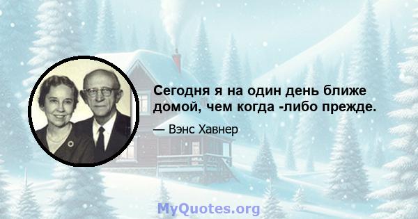 Сегодня я на один день ближе домой, чем когда -либо прежде.