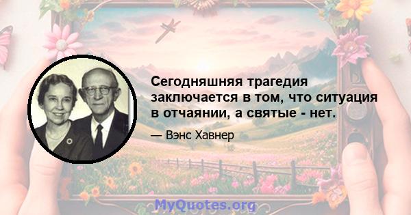 Сегодняшняя трагедия заключается в том, что ситуация в отчаянии, а святые - нет.