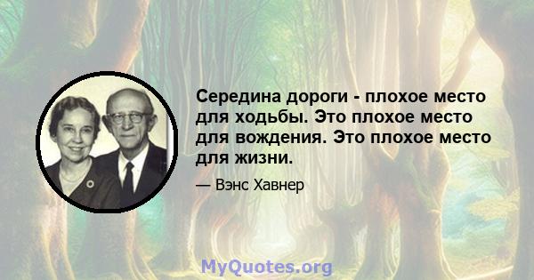 Середина дороги - плохое место для ходьбы. Это плохое место для вождения. Это плохое место для жизни.