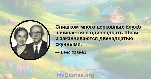 Слишком много церковных служб начинается в одиннадцать Шрай и заканчиваются двенадцатью скучными.