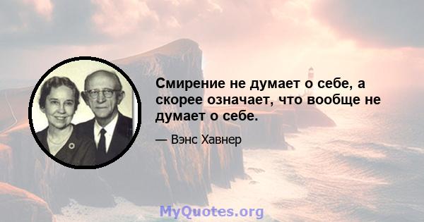 Смирение не думает о себе, а скорее означает, что вообще не думает о себе.