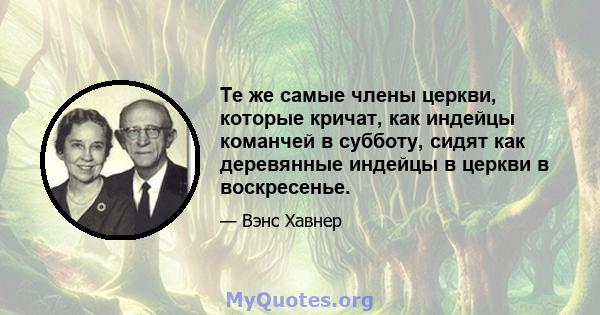 Те же самые члены церкви, которые кричат, как индейцы команчей в субботу, сидят как деревянные индейцы в церкви в воскресенье.