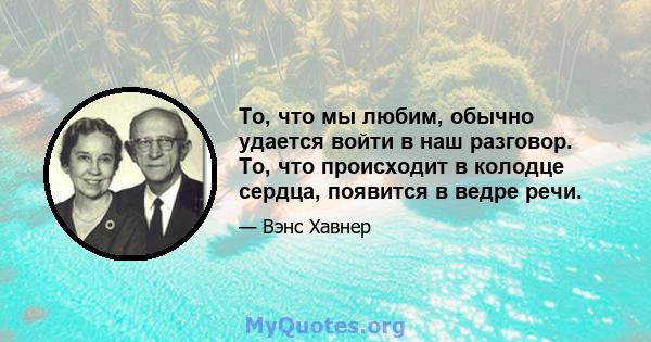 То, что мы любим, обычно удается войти в наш разговор. То, что происходит в колодце сердца, появится в ведре речи.