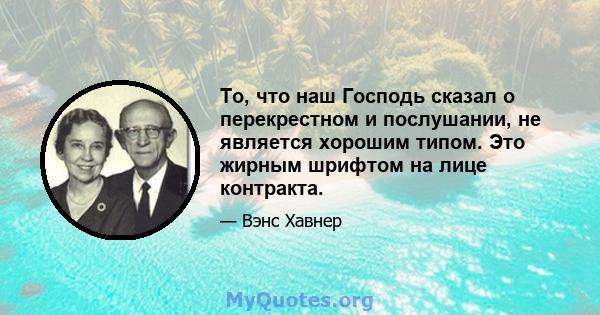 То, что наш Господь сказал о перекрестном и послушании, не является хорошим типом. Это жирным шрифтом на лице контракта.