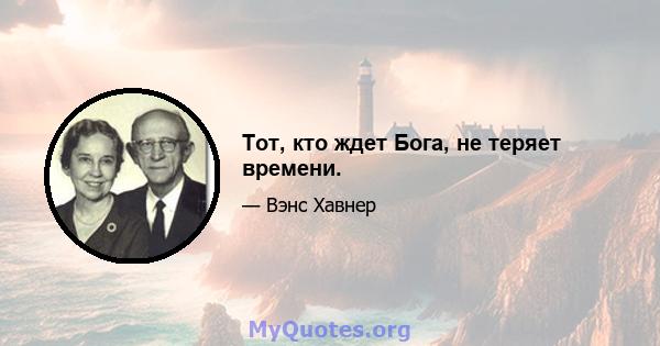 Тот, кто ждет Бога, не теряет времени.