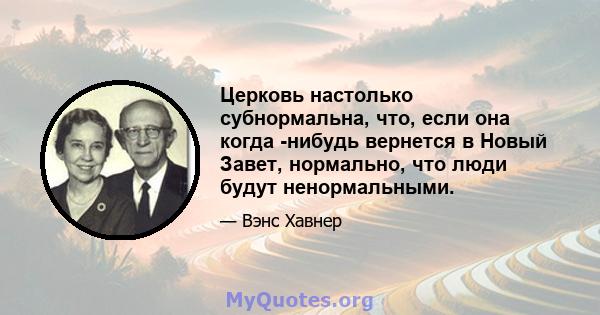 Церковь настолько субнормальна, что, если она когда -нибудь вернется в Новый Завет, нормально, что люди будут ненормальными.