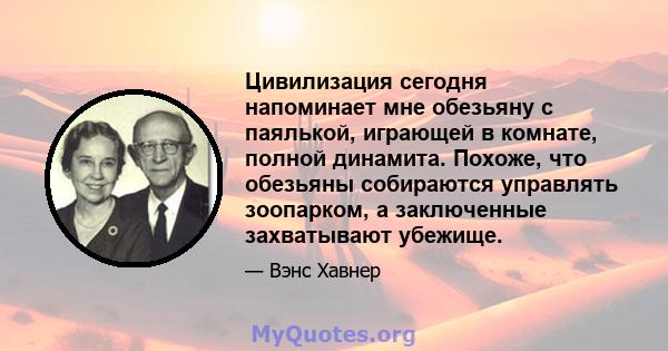 Цивилизация сегодня напоминает мне обезьяну с паялькой, играющей в комнате, полной динамита. Похоже, что обезьяны собираются управлять зоопарком, а заключенные захватывают убежище.