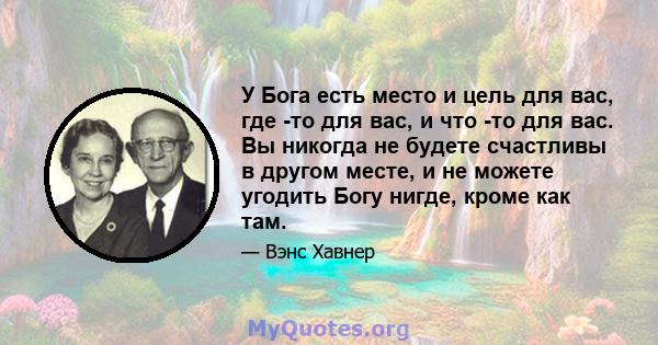 У Бога есть место и цель для вас, где -то для вас, и что -то для вас. Вы никогда не будете счастливы в другом месте, и не можете угодить Богу нигде, кроме как там.