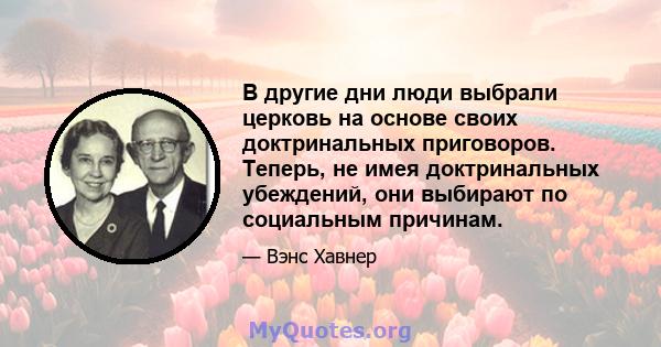 В другие дни люди выбрали церковь на основе своих доктринальных приговоров. Теперь, не имея доктринальных убеждений, они выбирают по социальным причинам.