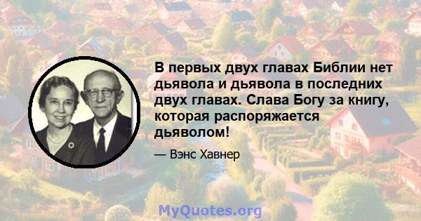 В первых двух главах Библии нет дьявола и дьявола в последних двух главах. Слава Богу за книгу, которая распоряжается дьяволом!