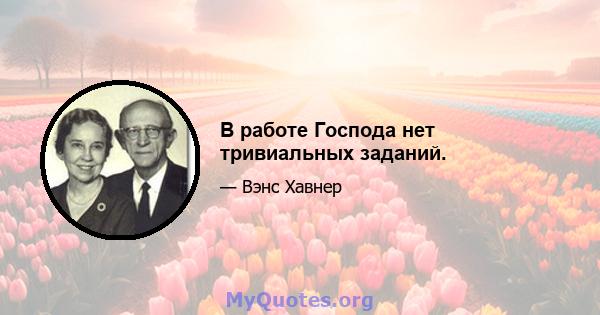 В работе Господа нет тривиальных заданий.