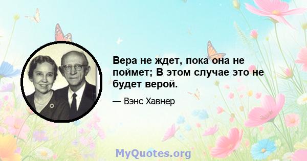 Вера не ждет, пока она не поймет; В этом случае это не будет верой.