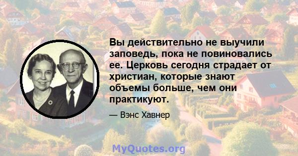 Вы действительно не выучили заповедь, пока не повиновались ее. Церковь сегодня страдает от христиан, которые знают объемы больше, чем они практикуют.