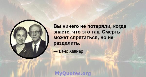 Вы ничего не потеряли, когда знаете, что это так. Смерть может спрятаться, но не разделить.