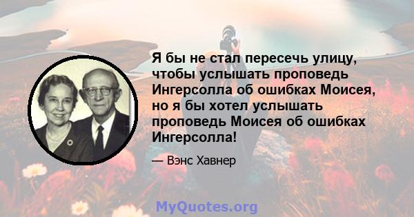 Я бы не стал пересечь улицу, чтобы услышать проповедь Ингерсолла об ошибках Моисея, но я бы хотел услышать проповедь Моисея об ошибках Ингерсолла!