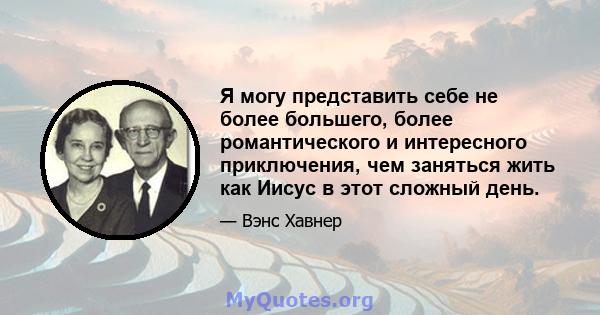 Я могу представить себе не более большего, более романтического и интересного приключения, чем заняться жить как Иисус в этот сложный день.