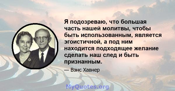 Я подозреваю, что большая часть нашей молитвы, чтобы быть использованным, является эгоистичной, а под ним находится подходящее желание сделать наш след и быть признанным.