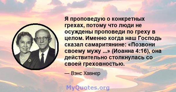 Я проповедую о конкретных грехах, потому что люди не осуждены проповеди по греху в целом. Именно когда наш Господь сказал самаритянине: «Позвони своему мужу ...» (Иоанна 4:16), она действительно столкнулась со своей