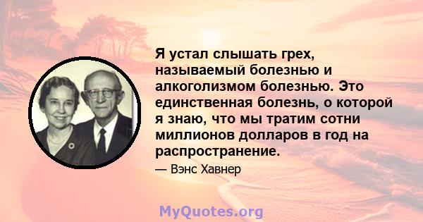 Я устал слышать грех, называемый болезнью и алкоголизмом болезнью. Это единственная болезнь, о которой я знаю, что мы тратим сотни миллионов долларов в год на распространение.