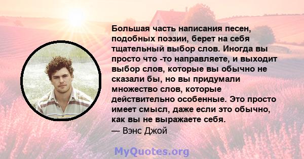 Большая часть написания песен, подобных поэзии, берет на себя тщательный выбор слов. Иногда вы просто что -то направляете, и выходит выбор слов, которые вы обычно не сказали бы, но вы придумали множество слов, которые