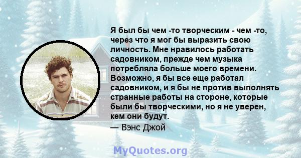 Я был бы чем -то творческим - чем -то, через что я мог бы выразить свою личность. Мне нравилось работать садовником, прежде чем музыка потребляла больше моего времени. Возможно, я бы все еще работал садовником, и я бы