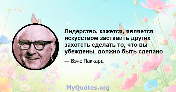 Лидерство, кажется, является искусством заставить других захотеть сделать то, что вы убеждены, должно быть сделано