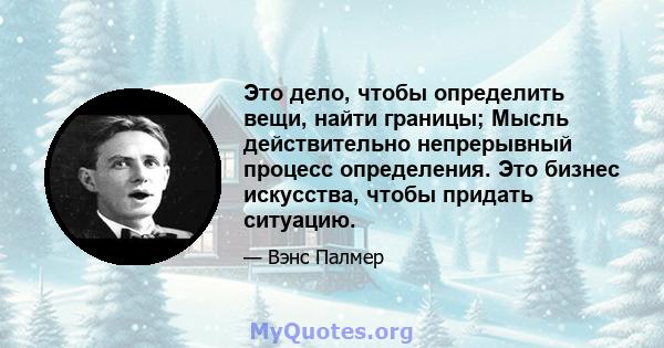 Это дело, чтобы определить вещи, найти границы; Мысль действительно непрерывный процесс определения. Это бизнес искусства, чтобы придать ситуацию.