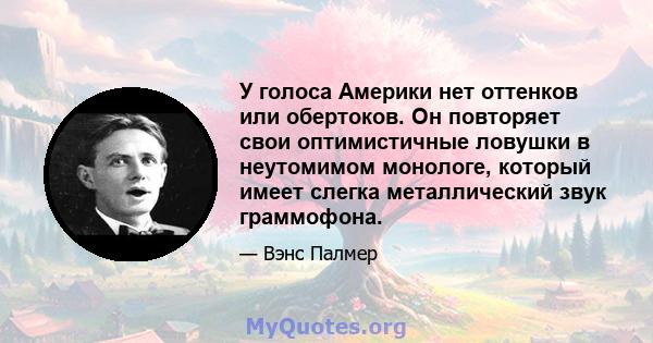 У голоса Америки нет оттенков или обертоков. Он повторяет свои оптимистичные ловушки в неутомимом монологе, который имеет слегка металлический звук граммофона.