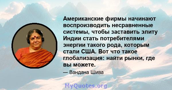 Американские фирмы начинают воспроизводить несравненные системы, чтобы заставить элиту Индии стать потребителями энергии такого рода, которым стали США. Вот что такое глобализация: найти рынки, где вы можете.