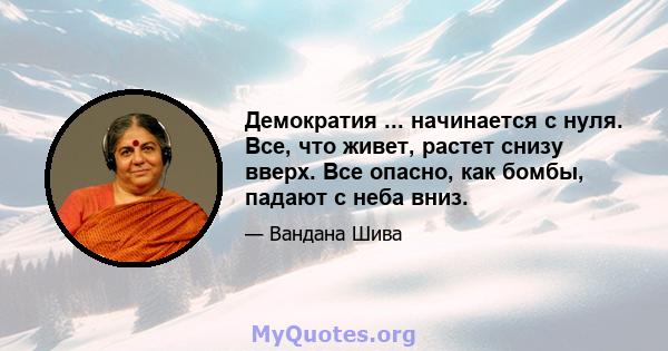 Демократия ... начинается с нуля. Все, что живет, растет снизу вверх. Все опасно, как бомбы, падают с неба вниз.