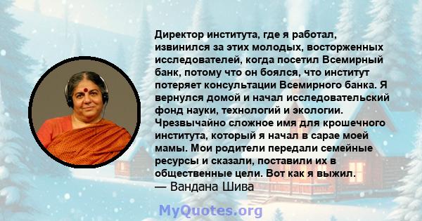 Директор института, где я работал, извинился за этих молодых, восторженных исследователей, когда посетил Всемирный банк, потому что он боялся, что институт потеряет консультации Всемирного банка. Я вернулся домой и